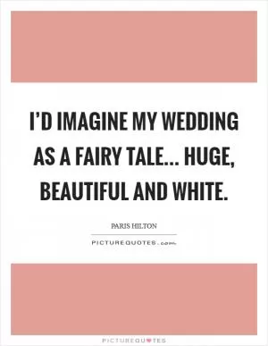 I’d imagine my wedding as a fairy tale... huge, beautiful and white Picture Quote #1