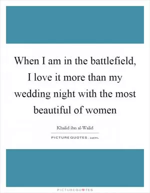 When I am in the battlefield, I love it more than my wedding night with the most beautiful of women Picture Quote #1