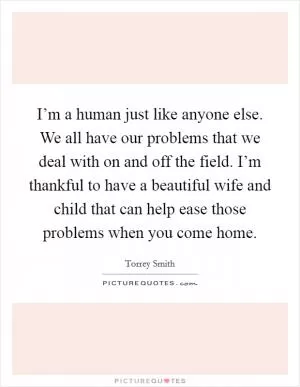 I’m a human just like anyone else. We all have our problems that we deal with on and off the field. I’m thankful to have a beautiful wife and child that can help ease those problems when you come home Picture Quote #1