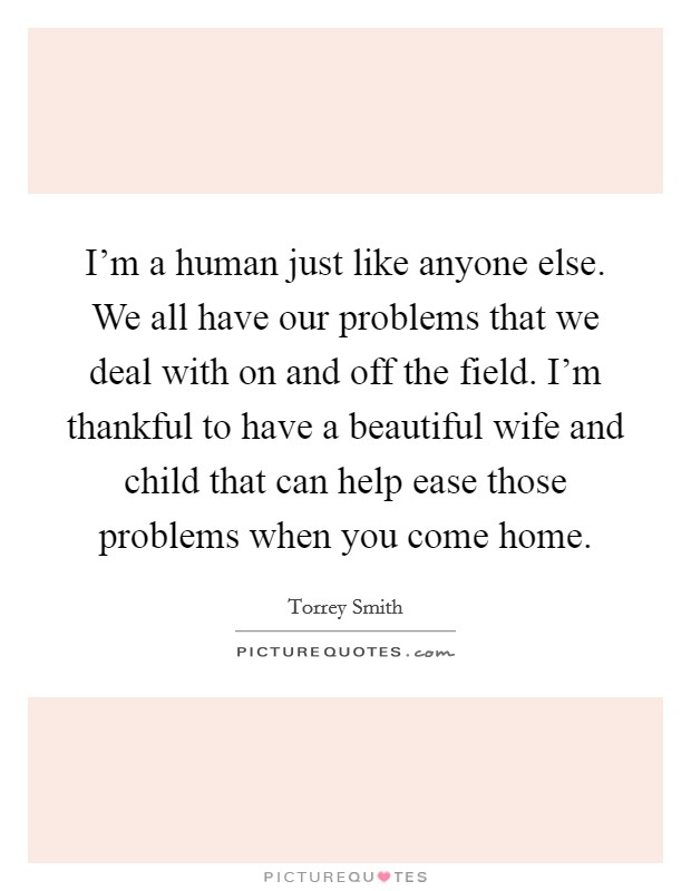 I'm a human just like anyone else. We all have our problems that we deal with on and off the field. I'm thankful to have a beautiful wife and child that can help ease those problems when you come home. Picture Quote #1