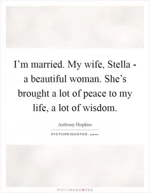I’m married. My wife, Stella - a beautiful woman. She’s brought a lot of peace to my life, a lot of wisdom Picture Quote #1