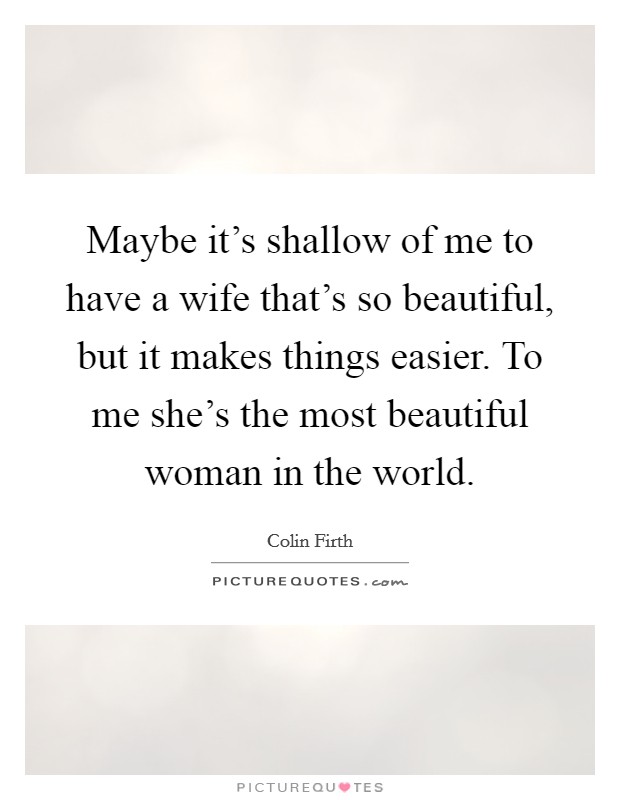 Maybe it's shallow of me to have a wife that's so beautiful, but it makes things easier. To me she's the most beautiful woman in the world. Picture Quote #1