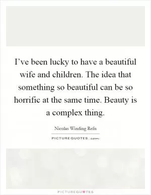 I’ve been lucky to have a beautiful wife and children. The idea that something so beautiful can be so horrific at the same time. Beauty is a complex thing Picture Quote #1