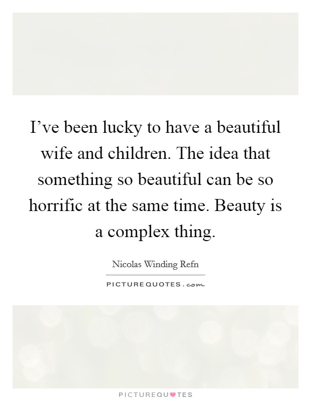 I've been lucky to have a beautiful wife and children. The idea that something so beautiful can be so horrific at the same time. Beauty is a complex thing. Picture Quote #1