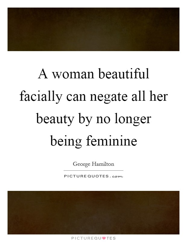 A woman beautiful facially can negate all her beauty by no longer being feminine Picture Quote #1