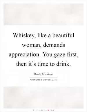 Whiskey, like a beautiful woman, demands appreciation. You gaze first, then it’s time to drink Picture Quote #1