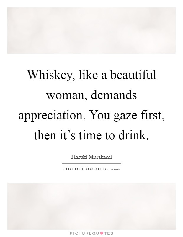 Whiskey, like a beautiful woman, demands appreciation. You gaze first, then it's time to drink. Picture Quote #1