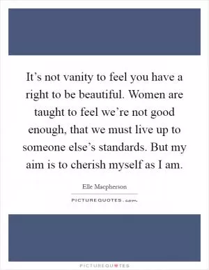 It’s not vanity to feel you have a right to be beautiful. Women are taught to feel we’re not good enough, that we must live up to someone else’s standards. But my aim is to cherish myself as I am Picture Quote #1