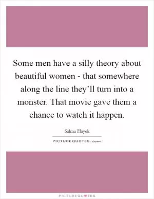 Some men have a silly theory about beautiful women - that somewhere along the line they’ll turn into a monster. That movie gave them a chance to watch it happen Picture Quote #1