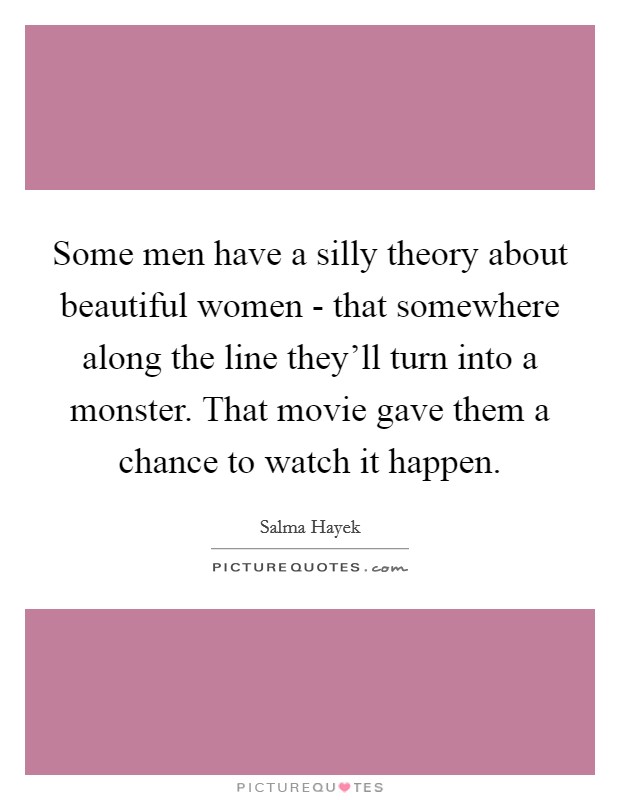 Some men have a silly theory about beautiful women - that somewhere along the line they'll turn into a monster. That movie gave them a chance to watch it happen. Picture Quote #1