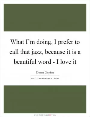 What I’m doing, I prefer to call that jazz, because it is a beautiful word - I love it Picture Quote #1