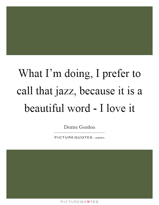 What I'm doing, I prefer to call that jazz, because it is a beautiful word - I love it Picture Quote #1
