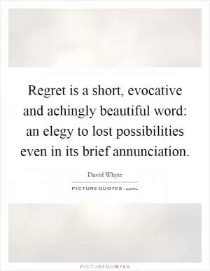 Regret is a short, evocative and achingly beautiful word: an elegy to lost possibilities even in its brief annunciation Picture Quote #1