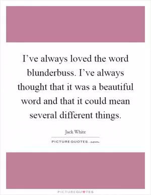 I’ve always loved the word blunderbuss. I’ve always thought that it was a beautiful word and that it could mean several different things Picture Quote #1