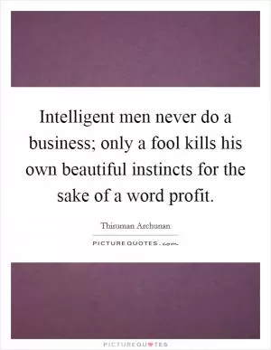 Intelligent men never do a business; only a fool kills his own beautiful instincts for the sake of a word profit Picture Quote #1