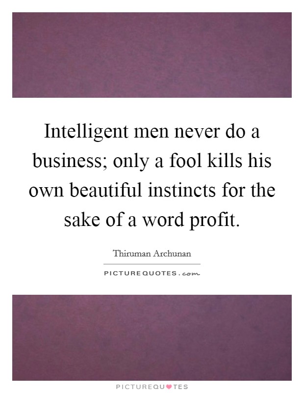 Intelligent men never do a business; only a fool kills his own beautiful instincts for the sake of a word profit. Picture Quote #1