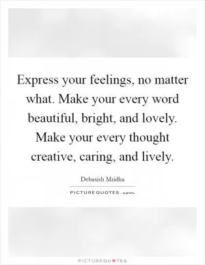Express your feelings, no matter what. Make your every word beautiful, bright, and lovely. Make your every thought creative, caring, and lively Picture Quote #1