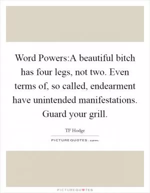 Word Powers:A beautiful bitch has four legs, not two. Even terms of, so called, endearment have unintended manifestations. Guard your grill Picture Quote #1