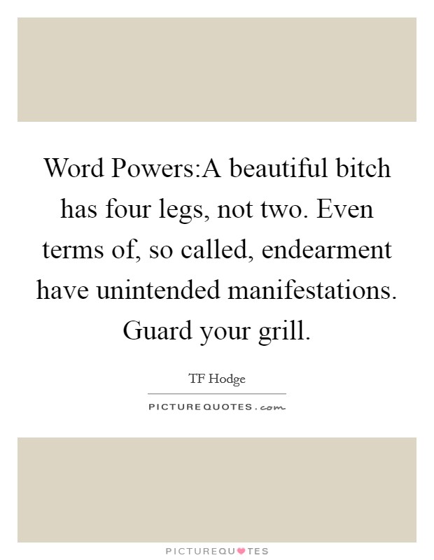 Word Powers:A beautiful bitch has four legs, not two. Even terms of, so called, endearment have unintended manifestations. Guard your grill. Picture Quote #1