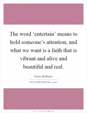The word ‘entertain’ means to hold someone’s attention, and what we want is a faith that is vibrant and alive and beautiful and real Picture Quote #1