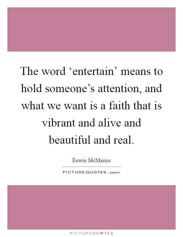 The word ‘entertain' means to hold someone's attention, and what we want is a faith that is vibrant and alive and beautiful and real. Picture Quote #1