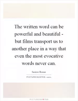 The written word can be powerful and beautiful - but films transport us to another place in a way that even the most evocative words never can Picture Quote #1