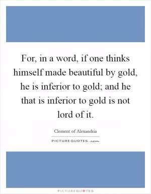 For, in a word, if one thinks himself made beautiful by gold, he is inferior to gold; and he that is inferior to gold is not lord of it Picture Quote #1
