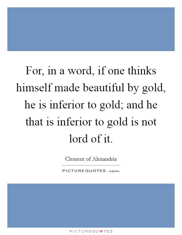 For, in a word, if one thinks himself made beautiful by gold, he is inferior to gold; and he that is inferior to gold is not lord of it. Picture Quote #1