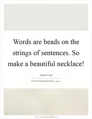 Words are beads on the strings of sentences. So make a beautiful necklace! Picture Quote #1