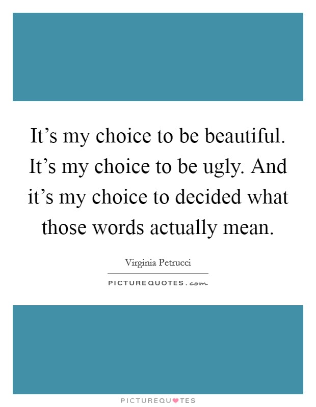 It's my choice to be beautiful. It's my choice to be ugly. And it's my choice to decided what those words actually mean. Picture Quote #1