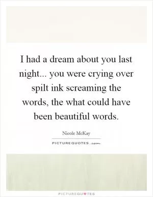 I had a dream about you last night... you were crying over spilt ink screaming the words, the what could have been beautiful words Picture Quote #1