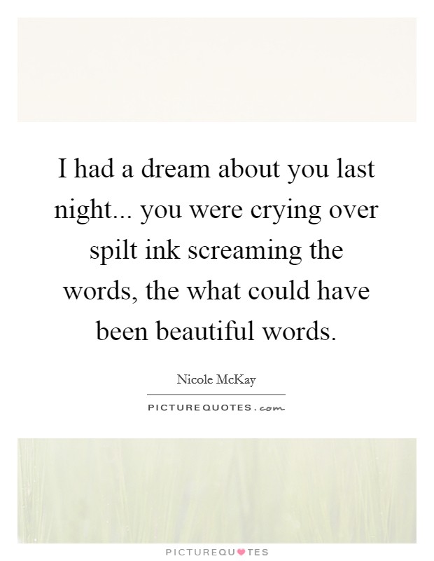I had a dream about you last night... you were crying over spilt ink screaming the words, the what could have been beautiful words. Picture Quote #1
