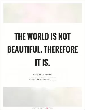 The world is not beautiful. Therefore it is Picture Quote #1
