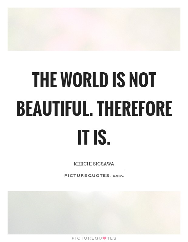 The world is not beautiful. Therefore it is. Picture Quote #1