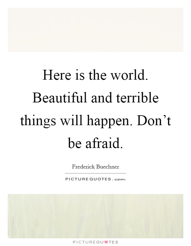 Here is the world. Beautiful and terrible things will happen. Don't be afraid. Picture Quote #1