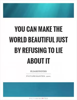 You can make the world beautiful just by refusing to lie about it Picture Quote #1