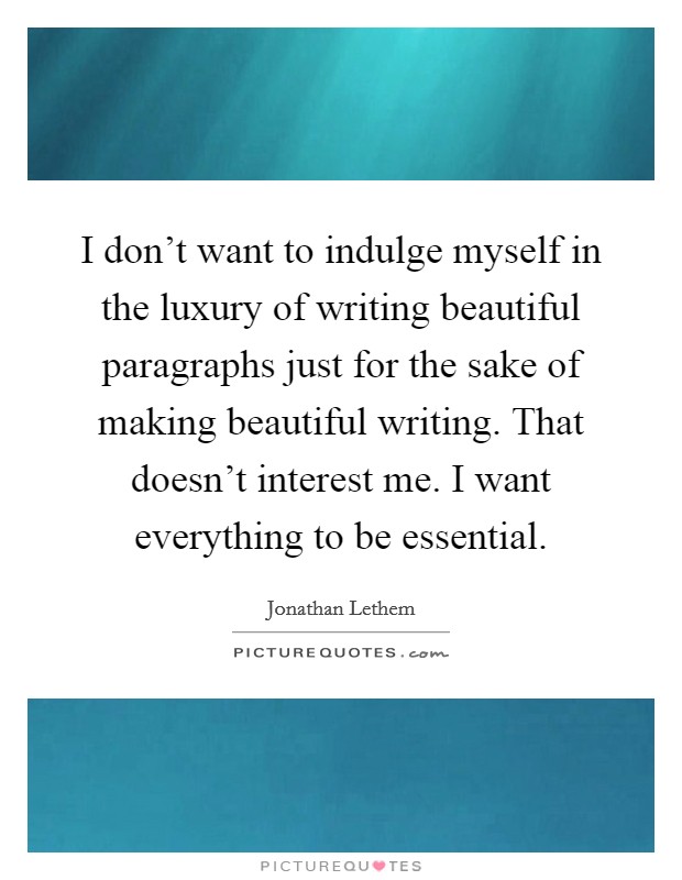 I don’t want to indulge myself in the luxury of writing beautiful paragraphs just for the sake of making beautiful writing. That doesn’t interest me. I want everything to be essential Picture Quote #1