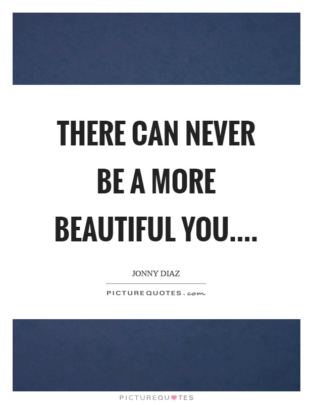 There can never be a more beautiful you.... Picture Quote #1