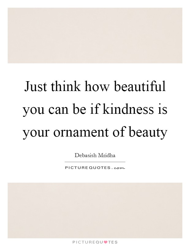 Just think how beautiful you can be if kindness is your ornament of beauty Picture Quote #1