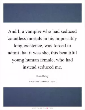 And I, a vampire who had seduced countless mortals in his impossibly long existence, was forced to admit that it was she, this beautiful young human female, who had instead seduced me Picture Quote #1