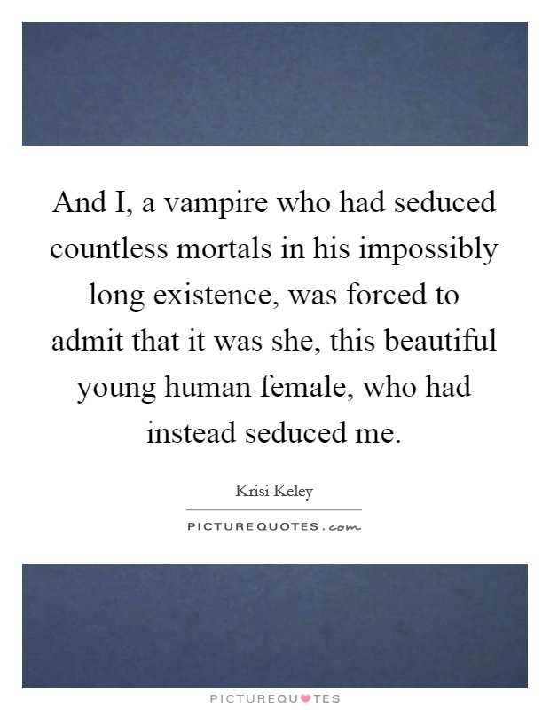 And I, a vampire who had seduced countless mortals in his impossibly long existence, was forced to admit that it was she, this beautiful young human female, who had instead seduced me. Picture Quote #1