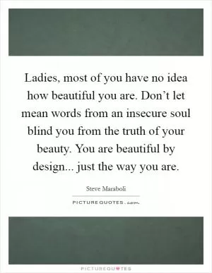 Ladies, most of you have no idea how beautiful you are. Don’t let mean words from an insecure soul blind you from the truth of your beauty. You are beautiful by design... just the way you are Picture Quote #1