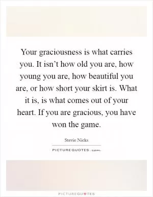 Your graciousness is what carries you. It isn’t how old you are, how young you are, how beautiful you are, or how short your skirt is. What it is, is what comes out of your heart. If you are gracious, you have won the game Picture Quote #1
