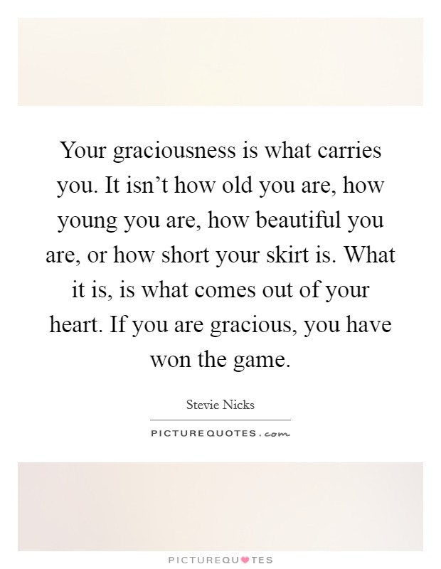 Your graciousness is what carries you. It isn't how old you are, how young you are, how beautiful you are, or how short your skirt is. What it is, is what comes out of your heart. If you are gracious, you have won the game. Picture Quote #1