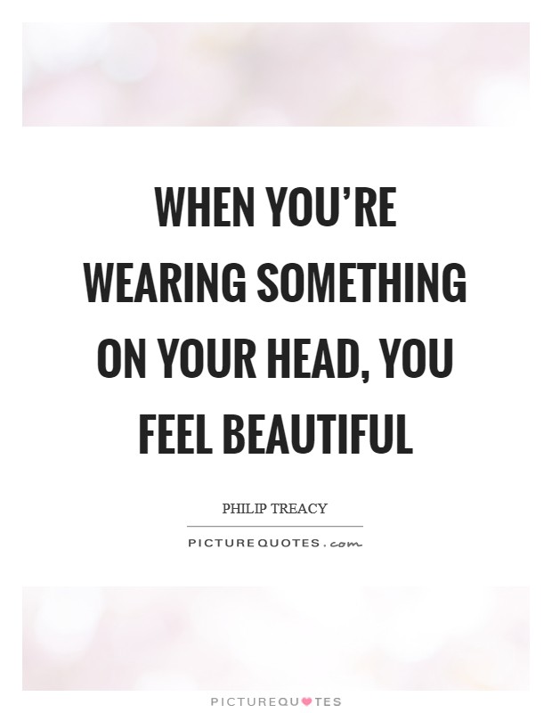 When you're wearing something on your head, you feel beautiful Picture Quote #1