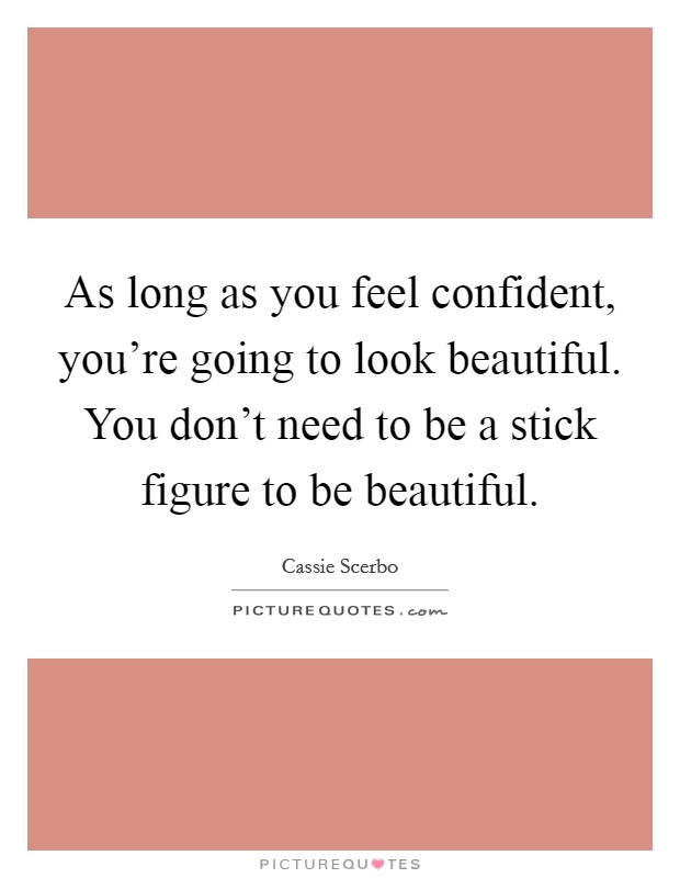As long as you feel confident, you're going to look beautiful. You don't need to be a stick figure to be beautiful. Picture Quote #1