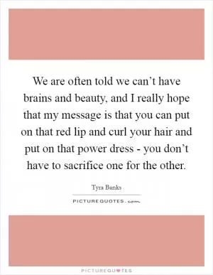 We are often told we can’t have brains and beauty, and I really hope that my message is that you can put on that red lip and curl your hair and put on that power dress - you don’t have to sacrifice one for the other Picture Quote #1