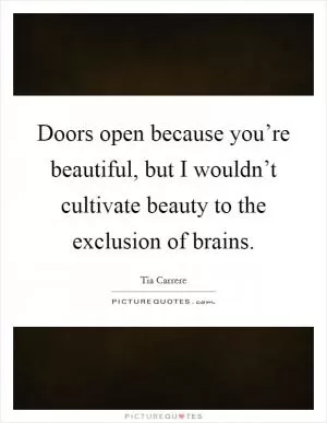 Doors open because you’re beautiful, but I wouldn’t cultivate beauty to the exclusion of brains Picture Quote #1