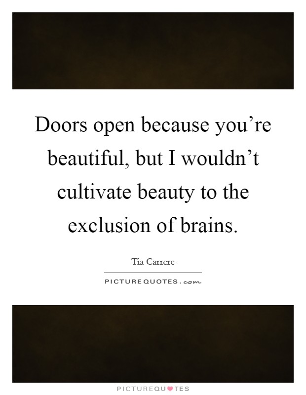 Doors open because you're beautiful, but I wouldn't cultivate beauty to the exclusion of brains. Picture Quote #1
