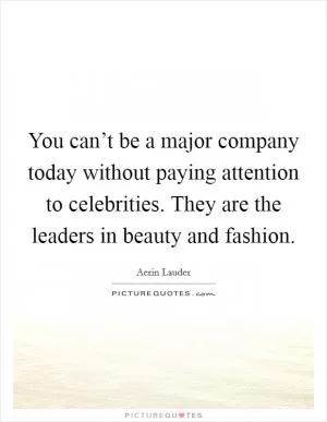You can’t be a major company today without paying attention to celebrities. They are the leaders in beauty and fashion Picture Quote #1